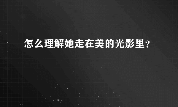 怎么理解她走在美的光影里？