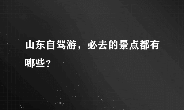 山东自驾游，必去的景点都有哪些？