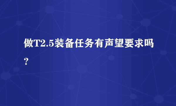 做T2.5装备任务有声望要求吗？