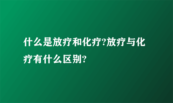 什么是放疗和化疗?放疗与化疗有什么区别?
