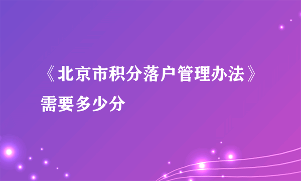 《北京市积分落户管理办法》需要多少分