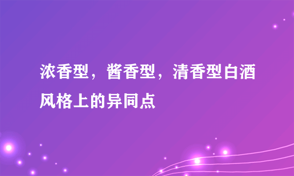 浓香型，酱香型，清香型白酒风格上的异同点