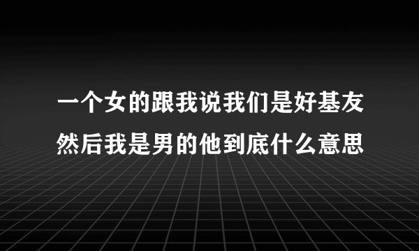 一个女的跟我说我们是好基友然后我是男的他到底什么意思