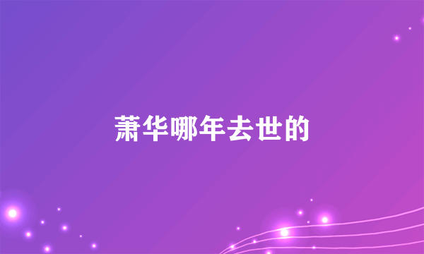 萧华哪年去世的