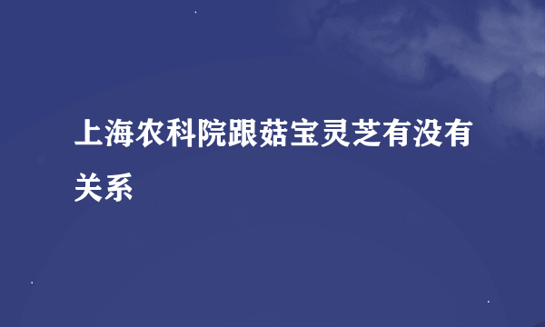 上海农科院跟菇宝灵芝有没有关系