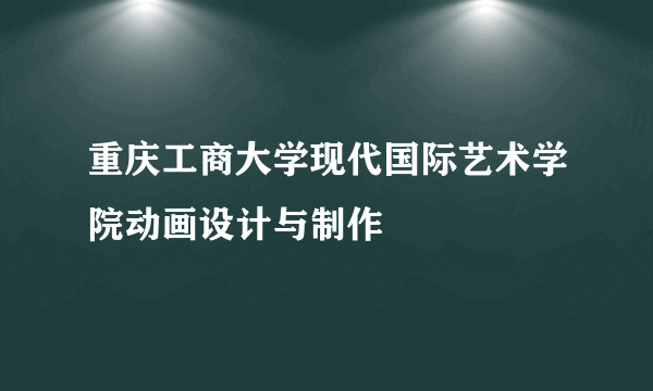 重庆工商大学现代国际艺术学院动画设计与制作