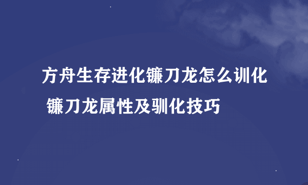 方舟生存进化镰刀龙怎么训化 镰刀龙属性及驯化技巧