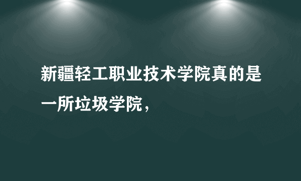 新疆轻工职业技术学院真的是一所垃圾学院，
