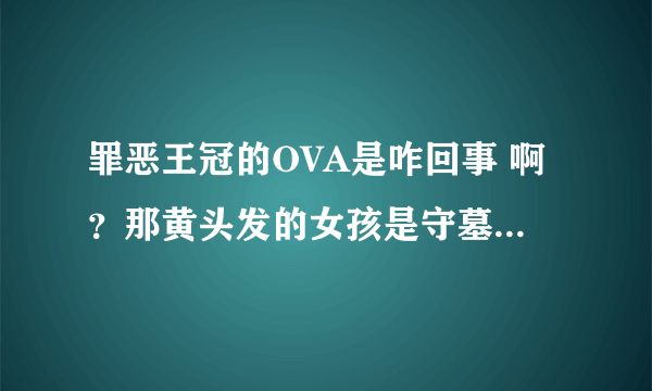 罪恶王冠的OVA是咋回事 啊？那黄头发的女孩是守墓人吗？还有男主是流浪者吗？这个女主砸来的？