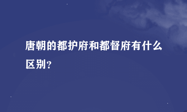唐朝的都护府和都督府有什么区别？
