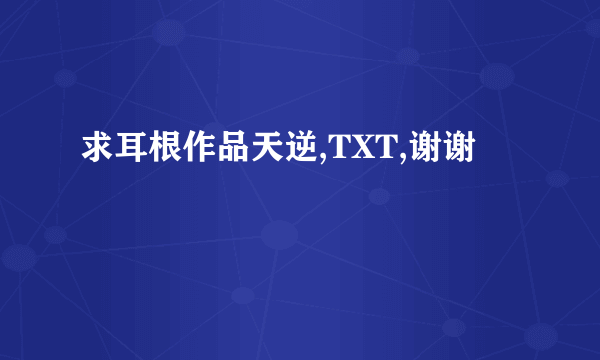 求耳根作品天逆,TXT,谢谢