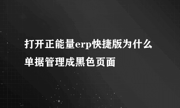 打开正能量erp快捷版为什么单据管理成黑色页面