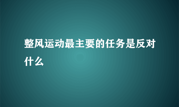 整风运动最主要的任务是反对什么