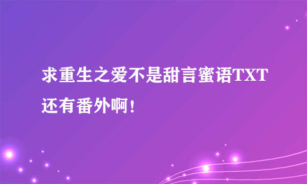求重生之爱不是甜言蜜语TXT还有番外啊！