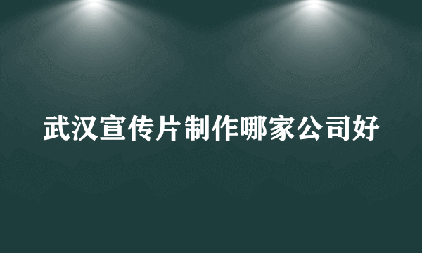 武汉宣传片制作哪家公司好