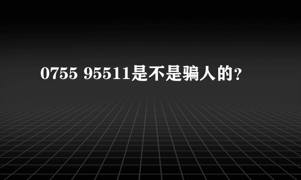 0755 95511是不是骗人的？