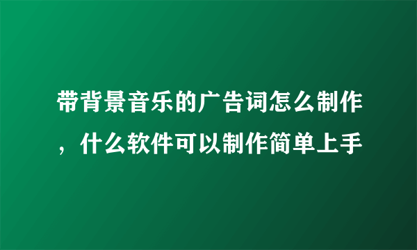 带背景音乐的广告词怎么制作，什么软件可以制作简单上手
