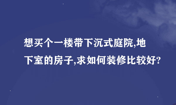 想买个一楼带下沉式庭院,地下室的房子,求如何装修比较好?