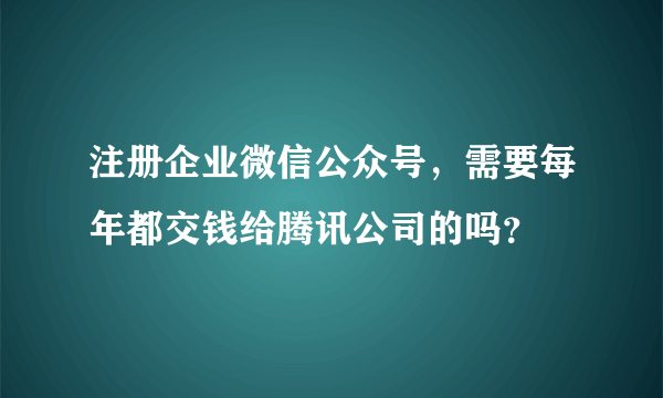 注册企业微信公众号，需要每年都交钱给腾讯公司的吗？
