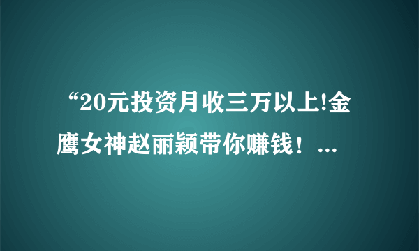 “20元投资月收三万以上!金鹰女神赵丽颖带你赚钱！只要一部手机赚钱投资不再是梦想！”是真的吗？