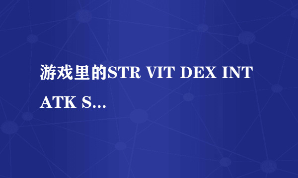 游戏里的STR VIT DEX INT ATK S.ATK DEF ATR AGI CRT 是什么意思