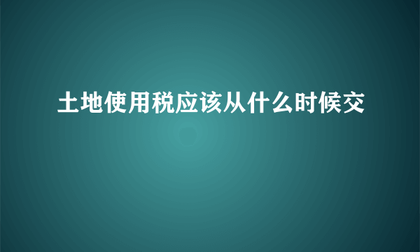 土地使用税应该从什么时候交