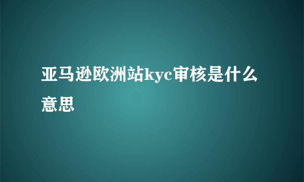 亚马逊欧洲站kyc审核是什么意思