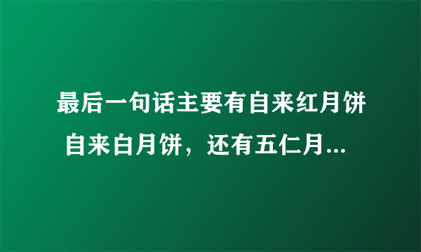 最后一句话主要有自来红月饼 自来白月饼，还有五仁月饼？五仁月饼在百度上是广式月饼！怎么这个京式月饼