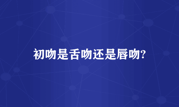 初吻是舌吻还是唇吻?