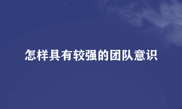 怎样具有较强的团队意识