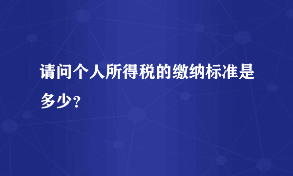 请问个人所得税的缴纳标准是多少？