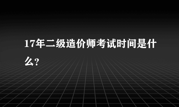 17年二级造价师考试时间是什么？