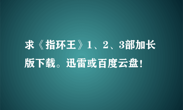求《指环王》1、2、3部加长版下载。迅雷或百度云盘！