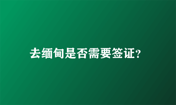 去缅甸是否需要签证？