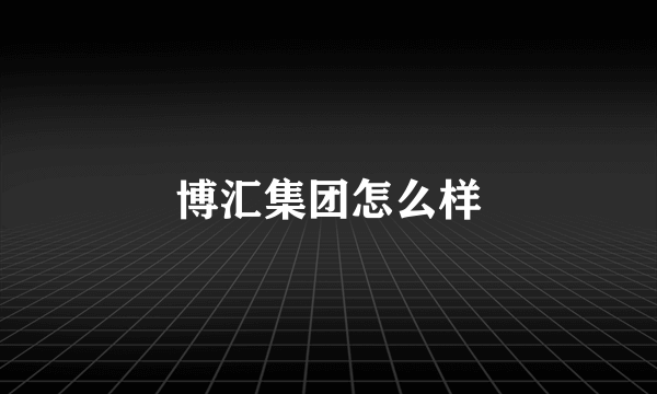 博汇集团怎么样