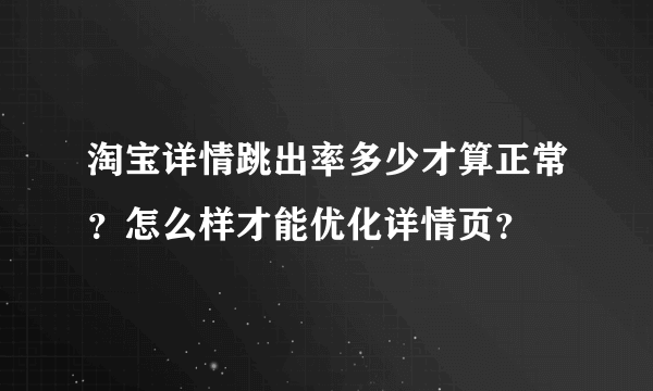 淘宝详情跳出率多少才算正常？怎么样才能优化详情页？