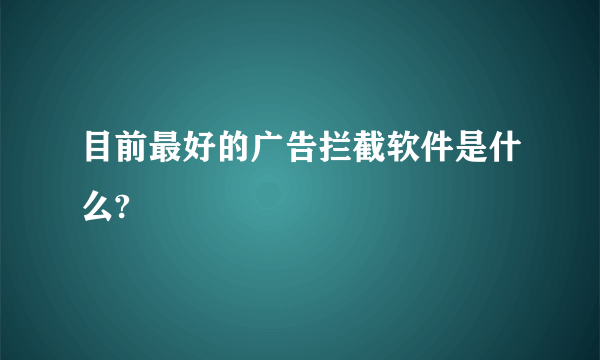 目前最好的广告拦截软件是什么?
