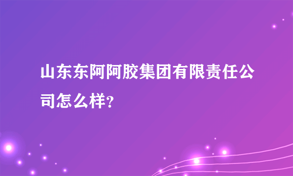 山东东阿阿胶集团有限责任公司怎么样？