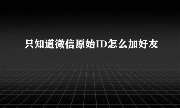 只知道微信原始ID怎么加好友