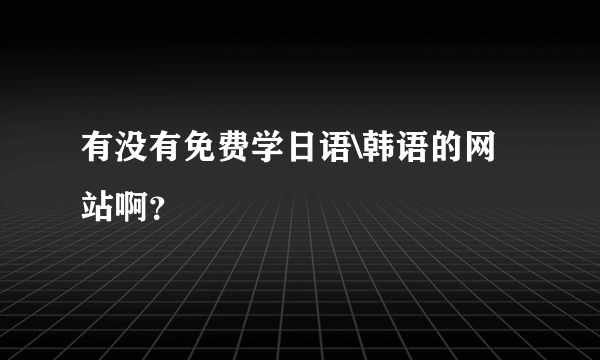 有没有免费学日语\韩语的网站啊？