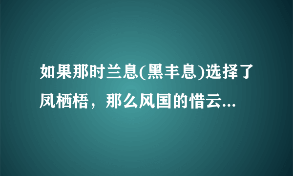 如果那时兰息(黑丰息)选择了凤栖梧，那么风国的惜云公主(白风夕)还会和兰息在一起吗？
