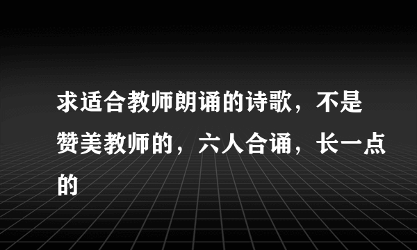 求适合教师朗诵的诗歌，不是赞美教师的，六人合诵，长一点的