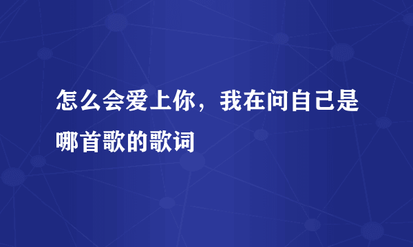 怎么会爱上你，我在问自己是哪首歌的歌词