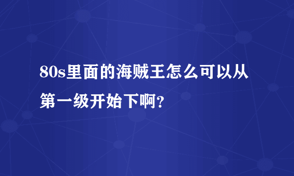 80s里面的海贼王怎么可以从第一级开始下啊？