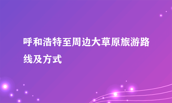 呼和浩特至周边大草原旅游路线及方式