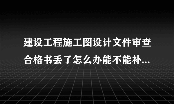 建设工程施工图设计文件审查合格书丢了怎么办能不能补办呀。请高人指点下啊~万分火急
