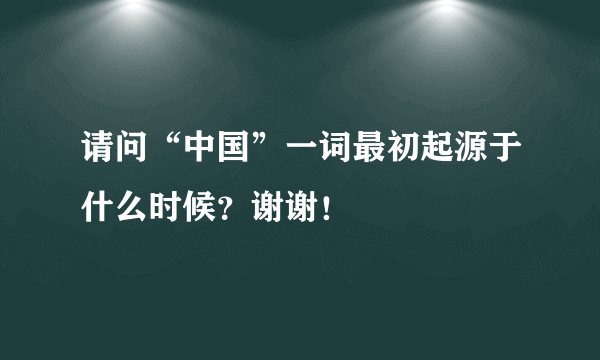 请问“中国”一词最初起源于什么时候？谢谢！
