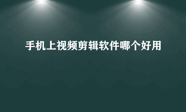 手机上视频剪辑软件哪个好用