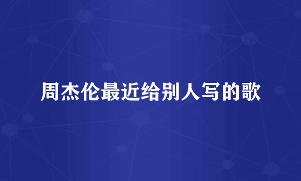 周杰伦最近给别人写的歌