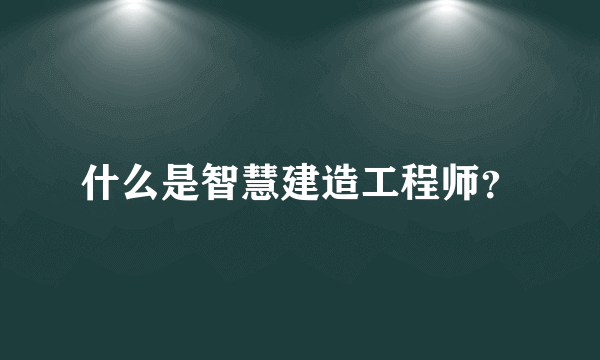 什么是智慧建造工程师？